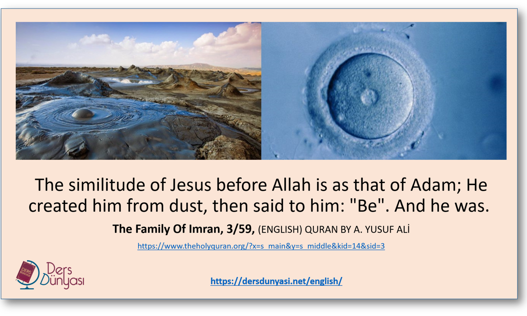The similitude of Jesus before Allah is as that of Adam; He created him from dust, then said to him: "Be". And he was. The Family Of Imran, 3/59, (ENGLISH) QURAN BY A. YUSUF ALİ