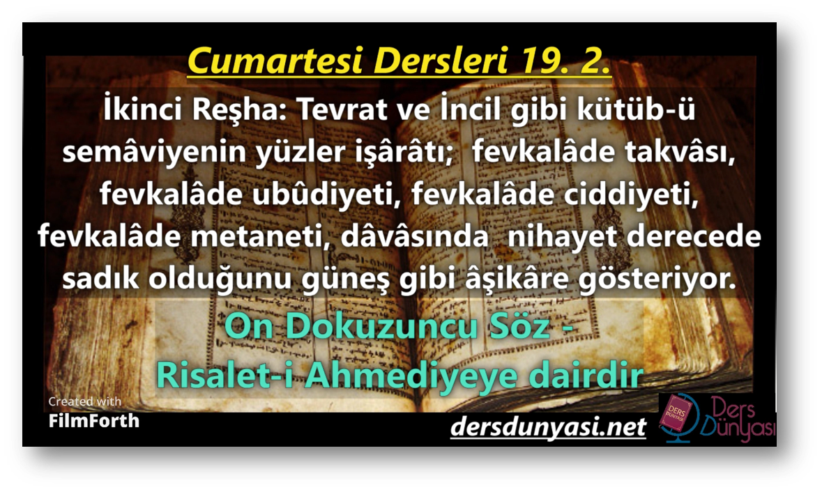 İKİNCİ REŞHA: Tevrat ve İncil gibi kütüb-ü semâviyenin yüzler işârâtı; fevkalâde takvâsı, fevkalâde ubûdiyeti, fevkalâde ciddiyeti, fevkalâde metaneti, dâvâsında nihayet derecede sadık olduğunu güneş gibi âşikâre gösteriyor. - Cumartesi Dersleri 19. 2.
