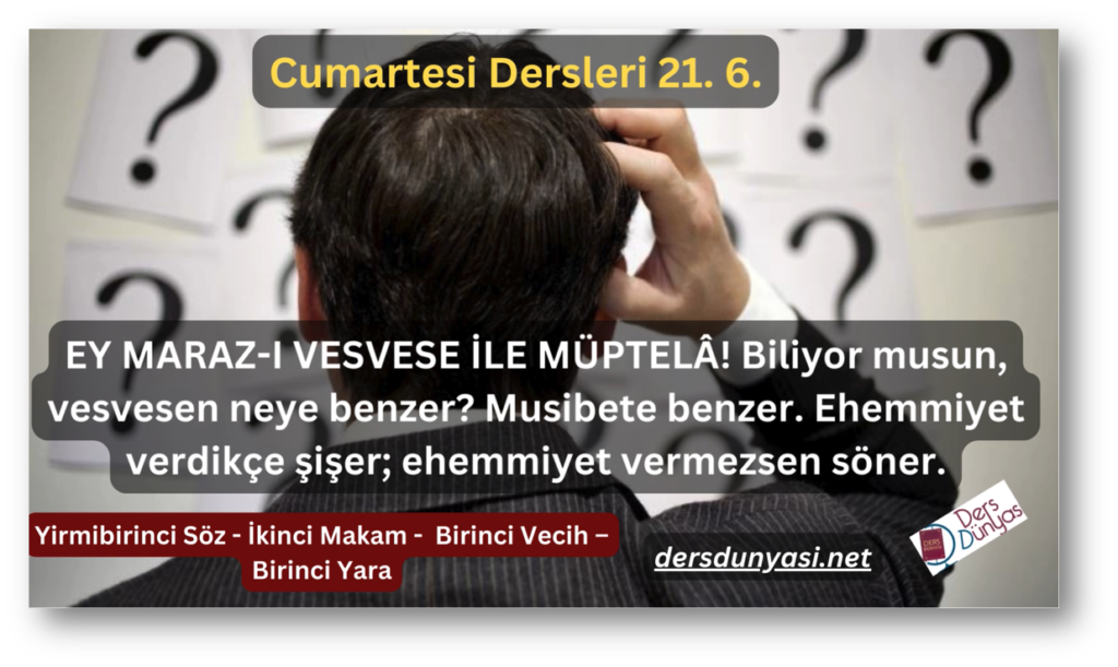 EY MARAZ-I VESVESE İLE MÜPTELÂ! Biliyor musun, vesvesen neye benzer? Musibete benzer. Ehemmiyet verdikçe şişer; ehemmiyet vermezsen söner. - Cumartesi Dersleri 21. 6.