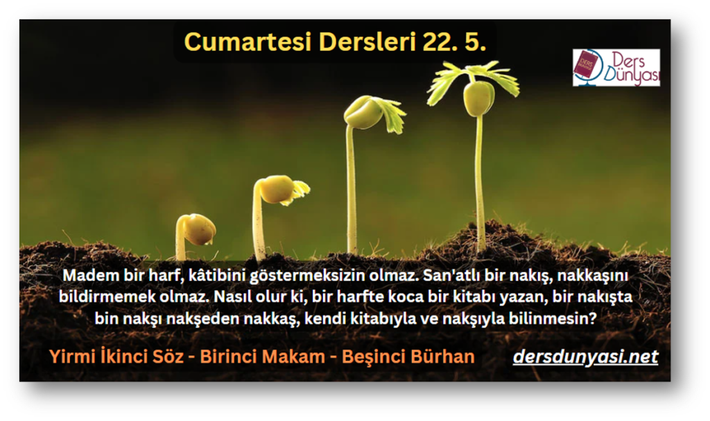 Madem bir harf, kâtibini göstermeksizin olmaz. San'atlı bir nakış, nakkaşını bildirmemek olmaz. Nasıl olur ki, bir harfte koca bir kitabı yazan, bir nakışta bin nakşı nakşeden nakkaş, kendi kitabıyla ve nakşıyla bilinmesin - Cumartesi Dersleri 22. 5.