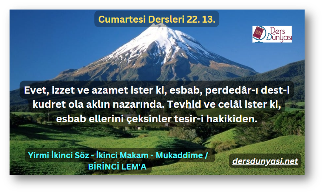 Evet, izzet ve azamet ister ki, esbab, perdedâr-ı dest-i kudret ola aklın nazarında. Tevhid ve celâl ister ki, esbab ellerini çeksinler tesir-i hakikîden. - Cumartesi Dersleri 22. 13.