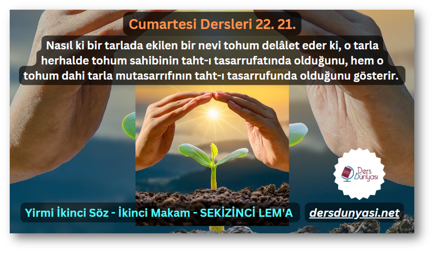 Nasıl ki bir tarlada ekilen bir nevi tohum delâlet eder ki, o tarla herhalde tohum sahibinin taht-ı tasarrufatında olduğunu, hem o tohum dahi tarla mutasarrıfının taht-ı tasarrufunda olduğunu gösterir. - Cumartesi Dersleri 22. 21.
