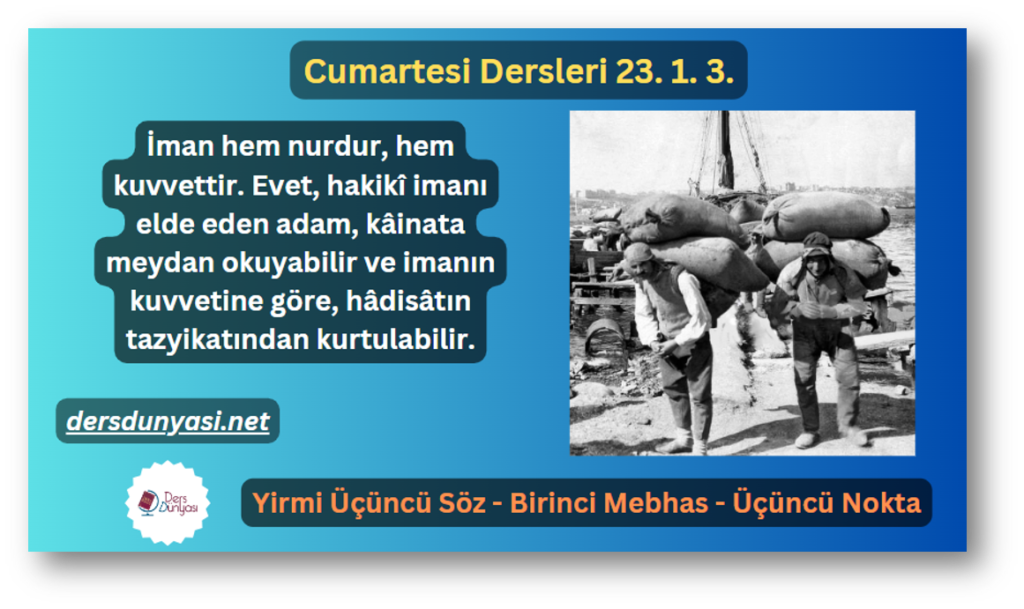 İman hem nurdur, hem kuvvettir. Evet, hakikî imanı elde eden adam, kâinata meydan okuyabilir ve imanın kuvvetine göre, hâdisâtın tazyikatından kurtulabilir. - Cumartesi Dersleri 23. 1. 3. 