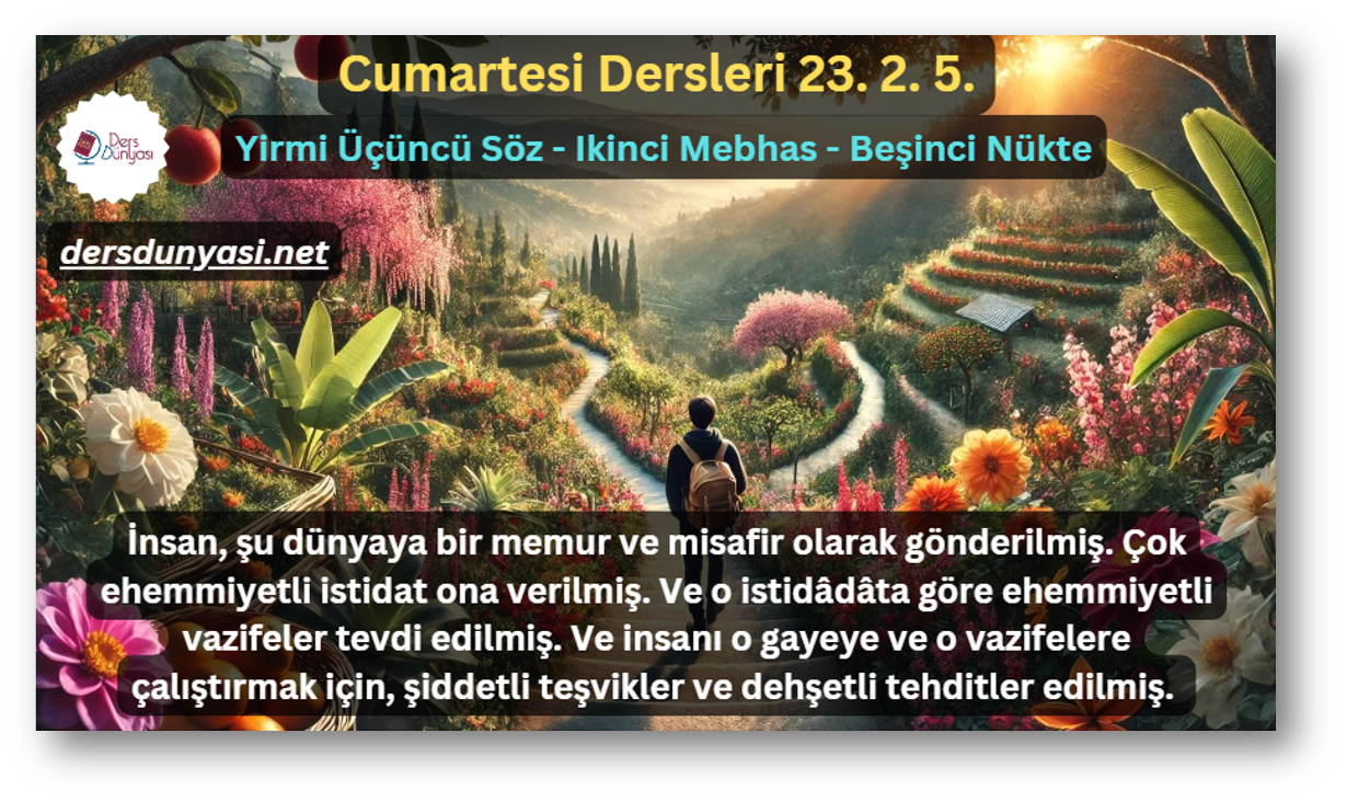 İnsan, şu dünyaya bir memur ve misafir olarak gönderilmiş. Çok ehemmiyetli istidat ona verilmiş. Ve o istidâdâta göre ehemmiyetli vazifeler tevdi edilmiş. Ve insanı o gayeye ve o vazifelere çalıştırmak için, şiddetli teşvikler ve dehşetli tehditler edilmiş. - Cumartesi Dersleri 23. 2. 5.