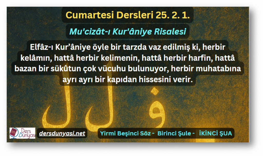 Elfâz-ı Kur’âniye öyle bir tarzda vaz edilmiş ki, herbir kelâmın, hattâ herbir kelimenin, hattâ herbir harfin, hattâ bazan bir sükûtun çok vücuhu bulunuyor, herbir muhatabına ayrı ayrı bir kapıdan hissesini verir. - Cumartesi Dersleri 25. 2. 1.