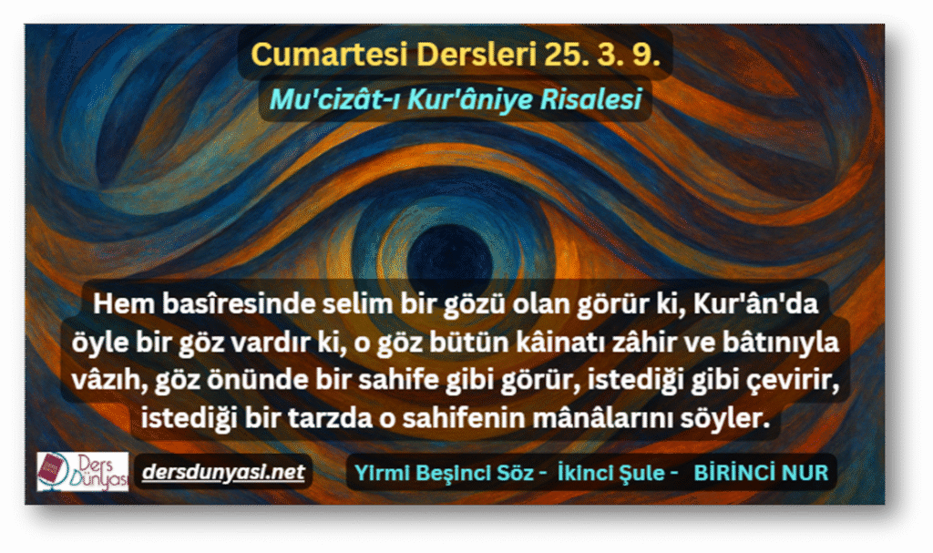 Hem basîresinde selim bir gözü olan görür ki, Kur'ân'da öyle bir göz vardır ki, o göz bütün kâinatı zâhir ve bâtınıyla vâzıh, göz önünde bir sahife gibi görür, istediği gibi çevirir, istediği bir tarzda o sahifenin mânâlarını söyler. - 25. Söz - İkinci Şule - BİRİNCİ NUR