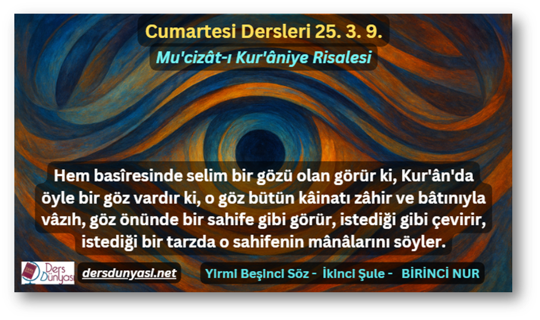 Hem basîresinde selim bir gözü olan görür ki, Kur'ân'da öyle bir göz vardır ki, o göz bütün kâinatı zâhir ve bâtınıyla vâzıh, göz önünde bir sahife gibi görür, istediği gibi çevirir, istediği bir tarzda o sahifenin mânâlarını söyler. - 25. Söz - İkinci Şule - BİRİNCİ NUR