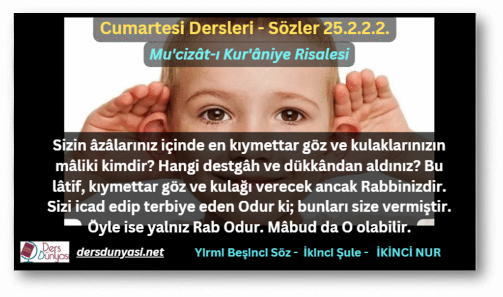 Sizin âzâlarınız içinde en kıymettar göz ve kulaklarınızın mâliki kimdir? Hangi destgâh ve dükkândan aldınız? Bu lâtif, kıymettar göz ve kulağı verecek ancak Rabbinizdir. Sizi icad edip terbiye eden Odur ki; bunları size vermiştir. Öyle ise yalnız Rab Odur. Mâbud da O olabilir. - Sözler 25.2.2.2.