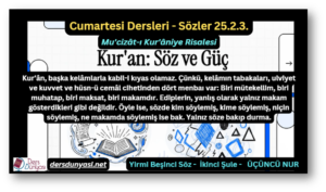 Kur'ân, başka kelâmlarla kabil-i kıyas olamaz. Çünkü, kelâmın tabakaları, ulviyet ve kuvvet ve hüsn-ü cemâl cihetinden dört menbaı var: Biri mütekellim, biri muhatap, biri maksat, biri makamdır. Ediplerin, yanlış olarak yalnız makam gösterdikleri gibi değildir. Öyle ise, sözde kim söylemiş, kime söylemiş, niçin söylemiş, ne makamda söylemiş ise bak. Yalnız söze bakıp durma. - Sözler 25.2.3.