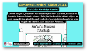 Demek oluyor ki, beyanat-ı Kur'âniye beşerin ilm-i cüz'îsine, bahusus bir ümmînin ilmine müstenid olamaz. Belki, bir ilm-i muhite istinad ediyor; ve cemî eşyayı birden görebilir, ezel ve ebed ortasında bütün hakaikı bir anda müşahede eder bir Zâtın kelâmıdır. Âmennâ... - Sözler 25.3.1.
