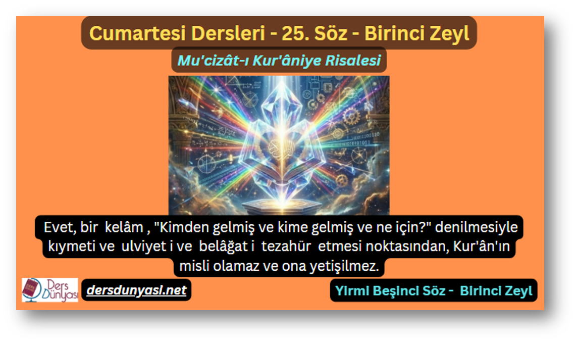 25. Söz – Birinci Zeyl: Evet, bir kelâm, "Kimden gelmiş ve kime gelmiş ve ne için?" denilmesiyle kıymeti ve ulviyeti ve belâğati tezahür etmesi noktasından, Kur'ân'ın misli olamaz ve ona yetişilmez.