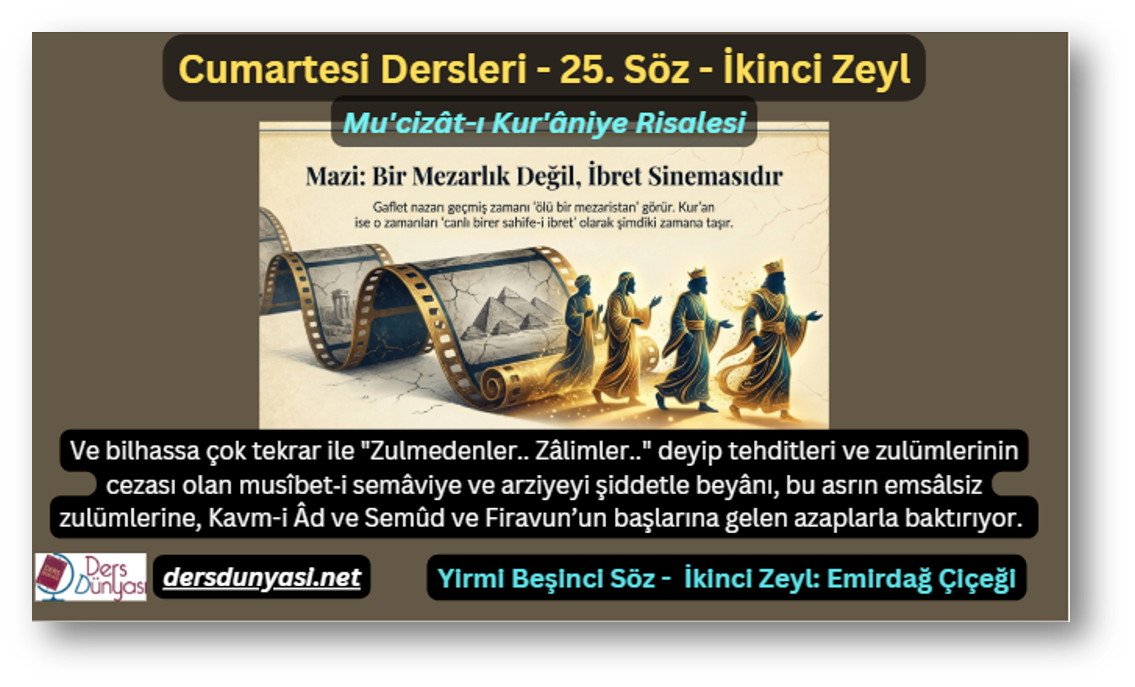 25. Söz – İkinci Zeyl: Ve bilhassa çok tekrar ile "Zulmedenler.. Zâlimler.." deyip tehditleri ve zulümlerinin cezası olan musîbet‑i semâviye ve arziyeyi şiddetle beyânı, bu asrın emsâlsiz zulümlerine, Kavm-i Âd ve Semûd ve Firavun’un başlarına gelen azaplarla baktırıyor. 