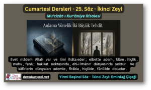 25. Söz – İkinci Zeyl: Evet mâdem Allah var ve ilmi ihâta eder; elbette adem, îdâm, hiçlik, mahv, fenâ; hakikat noktasında, ehl‑i îmânın dünyasında yoktur. Ve kâfirlerin dünyaları ademle, firâkla, hiçlikle, fânîlikle doludur. 