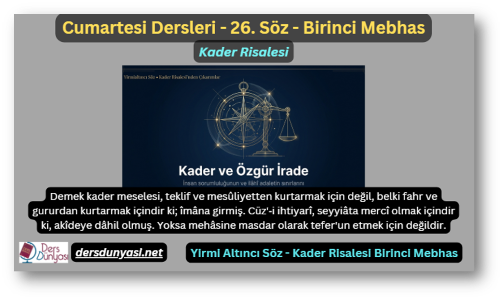 26. Söz Kader Risalesi Birinci Mebhas: Demek kader meselesi, teklif ve mesûliyetten kurtarmak için değil, belki fahr ve gururdan kurtarmak içindir ki; îmâna girmiş. Cüz'‑i ihtiyarî, seyyiâta mercî olmak içindir ki, akîdeye dâhil olmuş. Yoksa mehâsine masdar olarak tefer'un etmek için değildir.