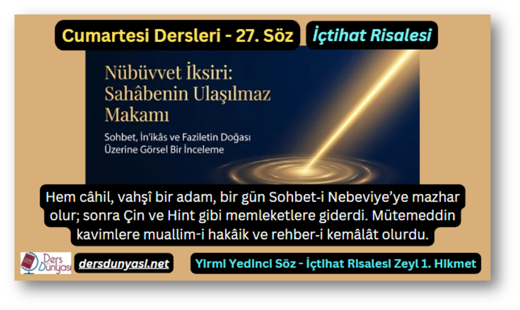 27. Söz – İçtihat Risalesi - Zeyl 1. Hikmet - Hem câhil, vahşî bir adam, bir gün Sohbet‑i Nebeviye’ye mazhar olur; sonra Çin ve Hint gibi memleketlere giderdi. Mütemeddin kavimlere muallim-i hakâik ve rehber‑i kemâlât olurdu.